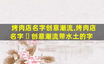 烤肉店名字创意潮流,烤肉店名字 ☘ 创意潮流带水土的字